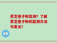 灵芝孢子粉监测？了解灵芝孢子粉的监测方法与意义？