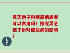 灵芝孢子粉糖尿病患者可以食用吗？探究灵芝孢子粉对糖尿病的影响？