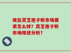 现在灵芝孢子粉市场需求怎么样？灵芝孢子粉市场现状分析？