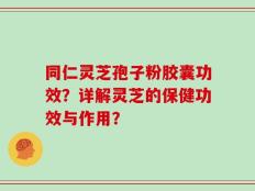 同仁灵芝孢子粉胶囊功效？详解灵芝的保健功效与作用？