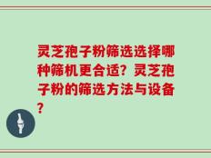 灵芝孢子粉筛选选择哪种筛机更合适？灵芝孢子粉的筛选方法与设备？