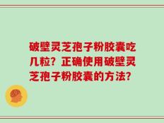 破壁灵芝孢子粉胶囊吃几粒？正确使用破壁灵芝孢子粉胶囊的方法？