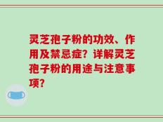 灵芝孢子粉的功效、作用及禁忌症？详解灵芝孢子粉的用途与注意事项？