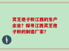 灵芝孢子粉江西的生产企业？探寻江西灵芝孢子粉的制造厂家？