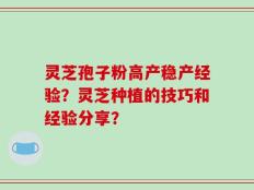 灵芝孢子粉高产稳产经验？灵芝种植的技巧和经验分享？