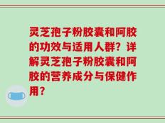 灵芝孢子粉胶囊和阿胶的功效与适用人群？详解灵芝孢子粉胶囊和阿胶的营养成分与保健作用？