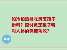 怕冷怕热能吃灵芝孢子粉吗？探讨灵芝孢子粉对人体的保健功效？