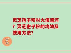 灵芝孢子粉对大便溏泻？灵芝孢子粉的功效及使用方法？