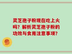 灵芝孢子粉现在吃上火吗？解析灵芝孢子粉的功效与食用注意事项？