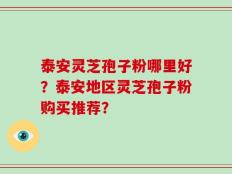 泰安灵芝孢子粉哪里好？泰安地区灵芝孢子粉购买推荐？