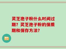 灵芝孢子粉什么时间过期？灵芝孢子粉的保质期和保存方法？