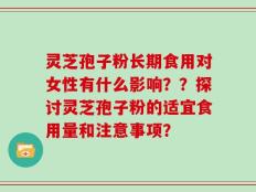 灵芝孢子粉长期食用对女性有什么影响？？探讨灵芝孢子粉的适宜食用量和注意事项？