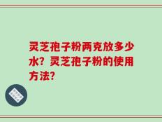灵芝孢子粉两克放多少水？灵芝孢子粉的使用方法？