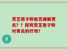 灵芝孢子粉能否缓解胃炎？？探究灵芝孢子粉对胃炎的疗效？
