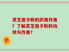 灵芝孢子粉的药用作用？了解灵芝孢子粉的功效与作用？
