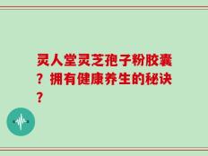 灵人堂灵芝孢子粉胶囊？拥有健康养生的秘诀？