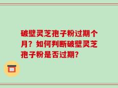 破壁灵芝孢子粉过期个月？如何判断破壁灵芝孢子粉是否过期？