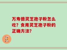 万寿德灵芝孢子粉怎么吃？食用灵芝孢子粉的正确方法？