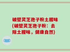 破壁灵芝孢子粉土腥味(破壁灵芝孢子粉：去除土腥味，健康自然)