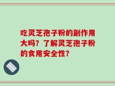 吃灵芝孢子粉的副作用大吗？了解灵芝孢子粉的食用安全性？