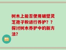 树木上能否使用破壁灵芝孢子粉进行养护？？探讨树木养护中的新方法？