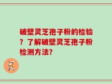 破壁灵芝孢子粉的检验？了解破壁灵芝孢子粉检测方法？