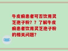 牛皮癣患者可否饮用灵芝孢子粉？？了解牛皮癣患者饮用灵芝孢子粉的相关问题？