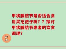 甲状腺结节是否适合食用灵芝孢子粉？？探讨甲状腺结节患者的饮食调理？