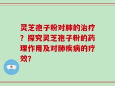 灵芝孢子粉对肺的治疗？探究灵芝孢子粉的药理作用及对肺疾病的疗效？