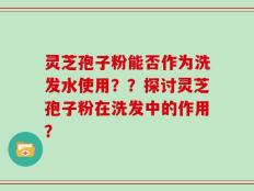 灵芝孢子粉能否作为洗发水使用？？探讨灵芝孢子粉在洗发中的作用？