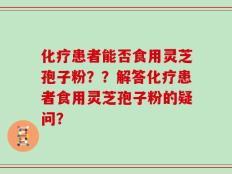 化疗患者能否食用灵芝孢子粉？？解答化疗患者食用灵芝孢子粉的疑问？