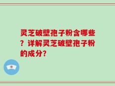 灵芝破壁孢子粉含哪些？详解灵芝破壁孢子粉的成分？