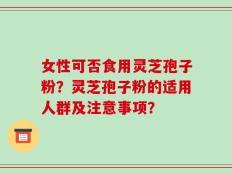 女性可否食用灵芝孢子粉？灵芝孢子粉的适用人群及注意事项？
