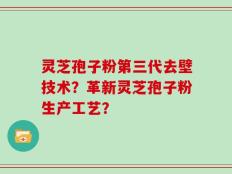 灵芝孢子粉第三代去壁技术？革新灵芝孢子粉生产工艺？