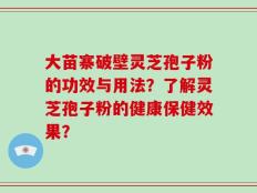 大苗寨破壁灵芝孢子粉的功效与用法？了解灵芝孢子粉的健康保健效果？