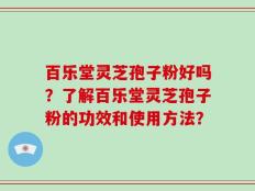 百乐堂灵芝孢子粉好吗？了解百乐堂灵芝孢子粉的功效和使用方法？