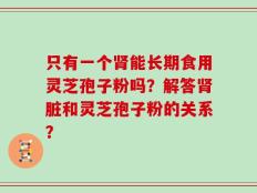 只有一个肾能长期食用灵芝孢子粉吗？解答肾脏和灵芝孢子粉的关系？