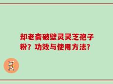 却老斋破壁灵灵芝孢子粉？功效与使用方法？