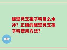 破壁灵芝孢子粉用么水冲？正确的破壁灵芝孢子粉使用方法？