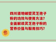 四川道地破壁灵芝孢子粉的功效与使用方法？全面解读灵芝孢子粉的营养价值与服用技巧？