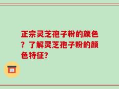 正宗灵芝孢子粉的颜色？了解灵芝孢子粉的颜色特征？