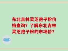 东北吉林灵芝孢子粉价格查询？了解东北吉林灵芝孢子粉的市场价？