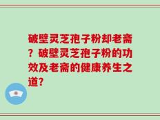 破壁灵芝孢子粉却老斋？破壁灵芝孢子粉的功效及老斋的健康养生之道？