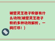 破壁灵芝孢子粉都有什么功效(破壁灵芝孢子粉的多种功效解析，一网打尽！)