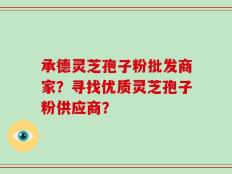 承德灵芝孢子粉批发商家？寻找优质灵芝孢子粉供应商？