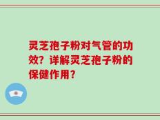 灵芝孢子粉对气管的功效？详解灵芝孢子粉的保健作用？