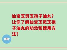 仙宝芝灵芝孢子油丸？让你了解仙宝芝灵芝孢子油丸的功效和使用方法？