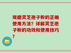 现磨灵芝孢子粉的正确使用方法？详解灵芝孢子粉的功效和使用技巧？