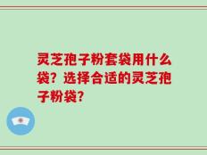 灵芝孢子粉套袋用什么袋？选择合适的灵芝孢子粉袋？