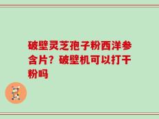 破壁灵芝孢子粉西洋参含片？破壁机可以打干粉吗